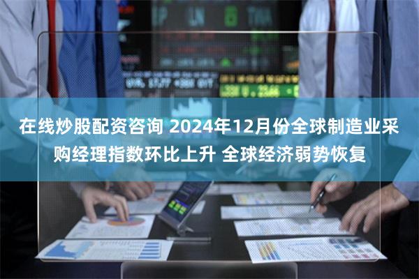 在线炒股配资咨询 2024年12月份全球制造业采购经理指数环比上升 全球经济弱势恢复