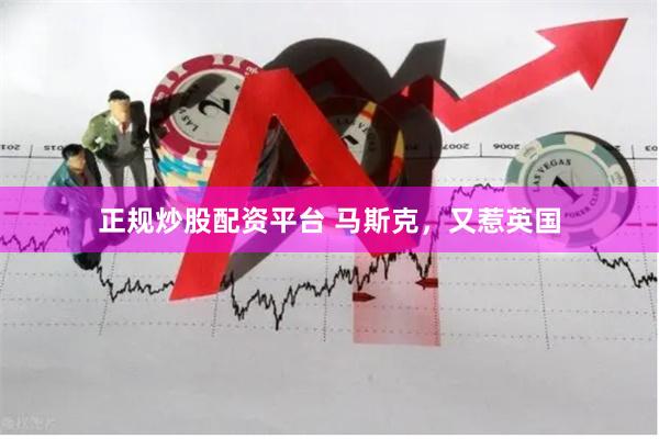 正规炒股配资平台 马斯克，又惹英国