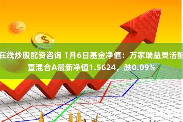在线炒股配资咨询 1月6日基金净值：万家瑞益灵活配置混合A最新净值1.5624，跌0.09%