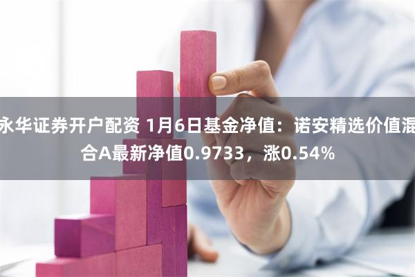 永华证券开户配资 1月6日基金净值：诺安精选价值混合A最新净值0.9733，涨0.54%