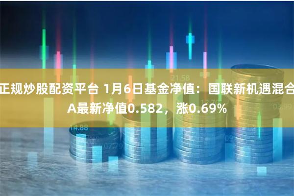 正规炒股配资平台 1月6日基金净值：国联新机遇混合A最新净值0.582，涨0.69%